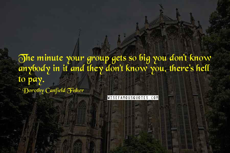 Dorothy Canfield Fisher Quotes: The minute your group gets so big you don't know anybody in it and they don't know you, there's hell to pay.
