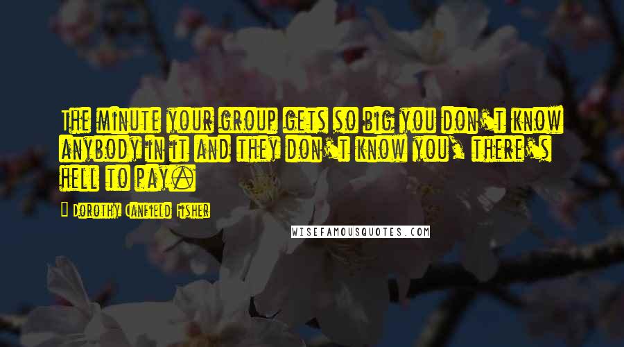Dorothy Canfield Fisher Quotes: The minute your group gets so big you don't know anybody in it and they don't know you, there's hell to pay.