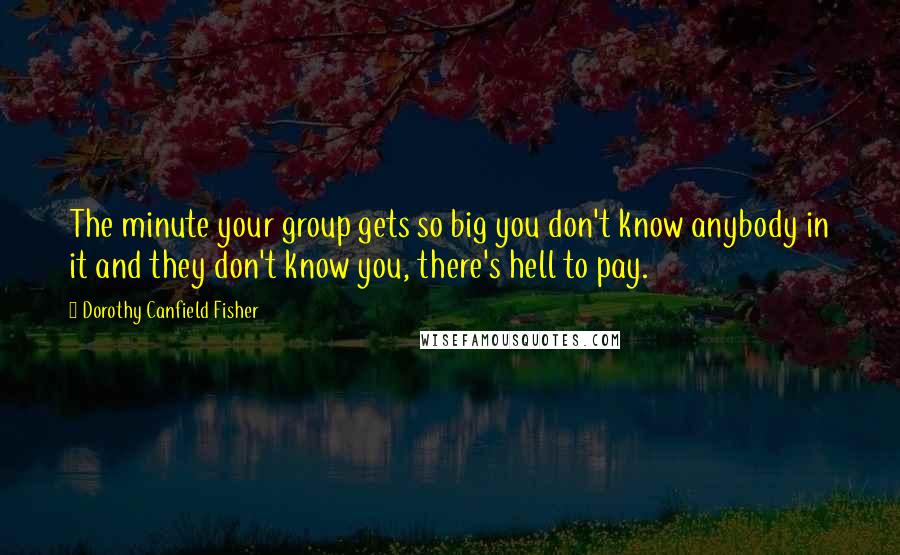 Dorothy Canfield Fisher Quotes: The minute your group gets so big you don't know anybody in it and they don't know you, there's hell to pay.