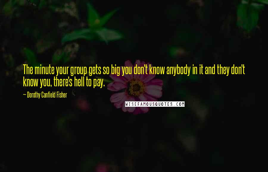 Dorothy Canfield Fisher Quotes: The minute your group gets so big you don't know anybody in it and they don't know you, there's hell to pay.