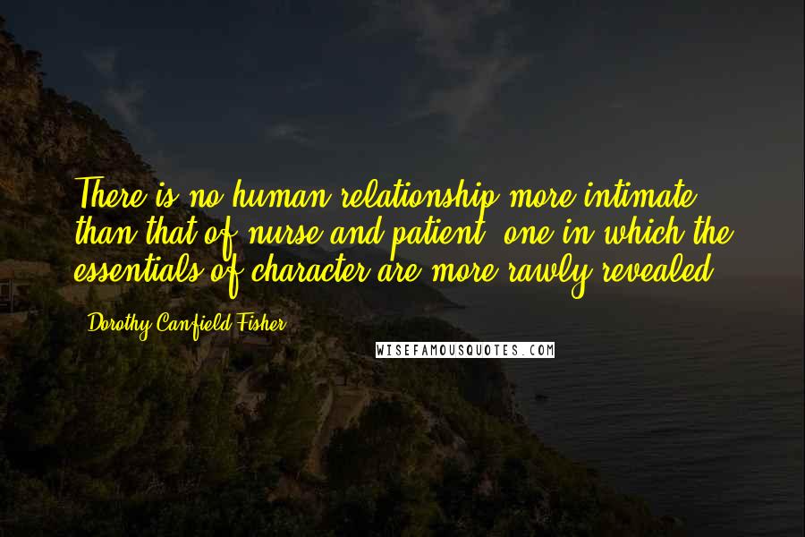 Dorothy Canfield Fisher Quotes: There is no human relationship more intimate than that of nurse and patient, one in which the essentials of character are more rawly revealed.