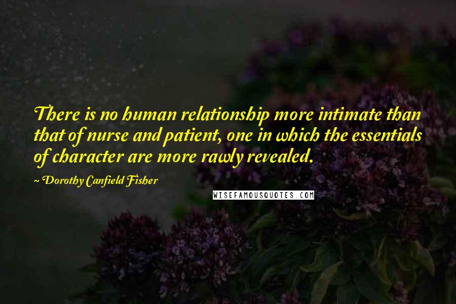 Dorothy Canfield Fisher Quotes: There is no human relationship more intimate than that of nurse and patient, one in which the essentials of character are more rawly revealed.