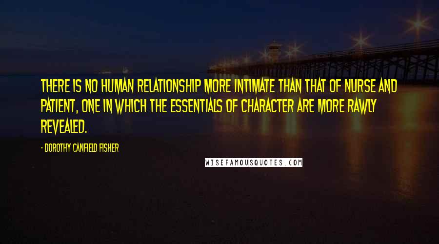 Dorothy Canfield Fisher Quotes: There is no human relationship more intimate than that of nurse and patient, one in which the essentials of character are more rawly revealed.