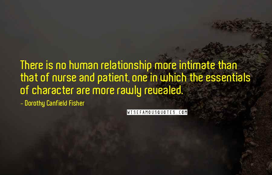 Dorothy Canfield Fisher Quotes: There is no human relationship more intimate than that of nurse and patient, one in which the essentials of character are more rawly revealed.