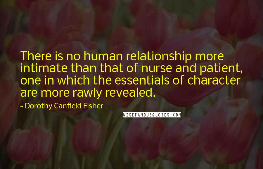 Dorothy Canfield Fisher Quotes: There is no human relationship more intimate than that of nurse and patient, one in which the essentials of character are more rawly revealed.