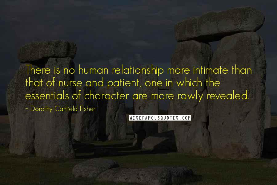 Dorothy Canfield Fisher Quotes: There is no human relationship more intimate than that of nurse and patient, one in which the essentials of character are more rawly revealed.