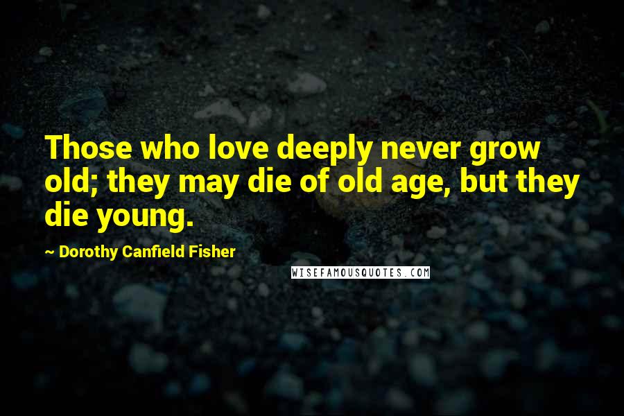 Dorothy Canfield Fisher Quotes: Those who love deeply never grow old; they may die of old age, but they die young.