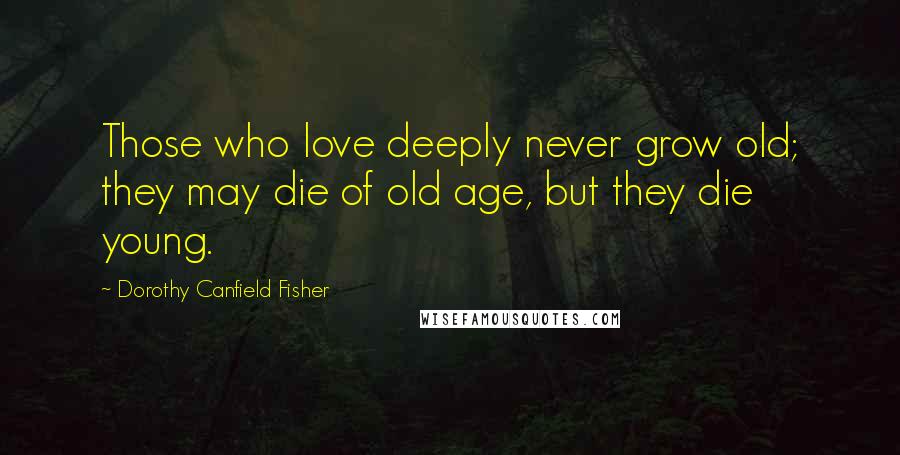 Dorothy Canfield Fisher Quotes: Those who love deeply never grow old; they may die of old age, but they die young.