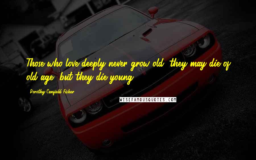 Dorothy Canfield Fisher Quotes: Those who love deeply never grow old; they may die of old age, but they die young.