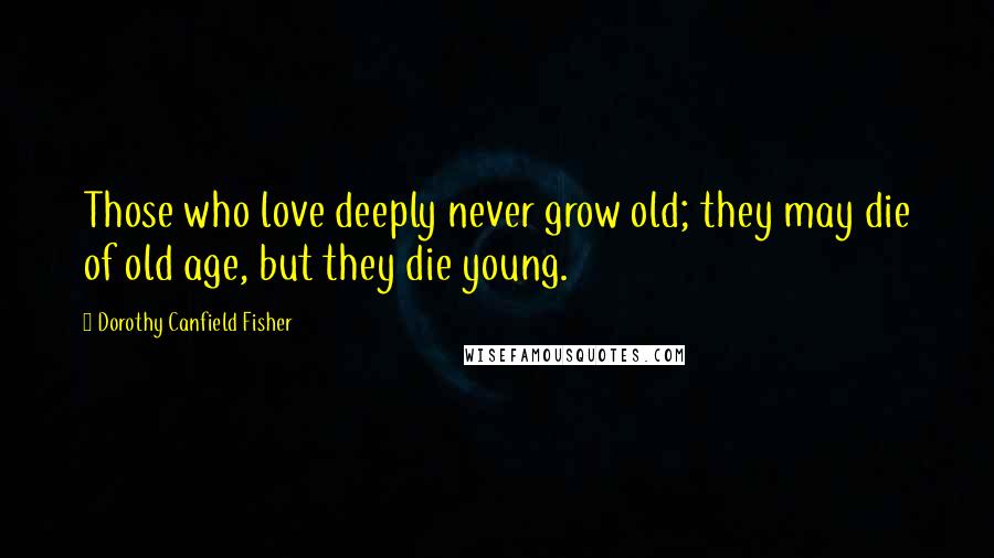 Dorothy Canfield Fisher Quotes: Those who love deeply never grow old; they may die of old age, but they die young.