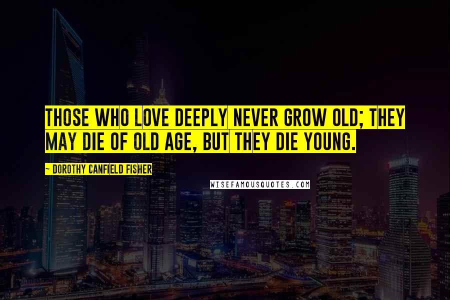 Dorothy Canfield Fisher Quotes: Those who love deeply never grow old; they may die of old age, but they die young.