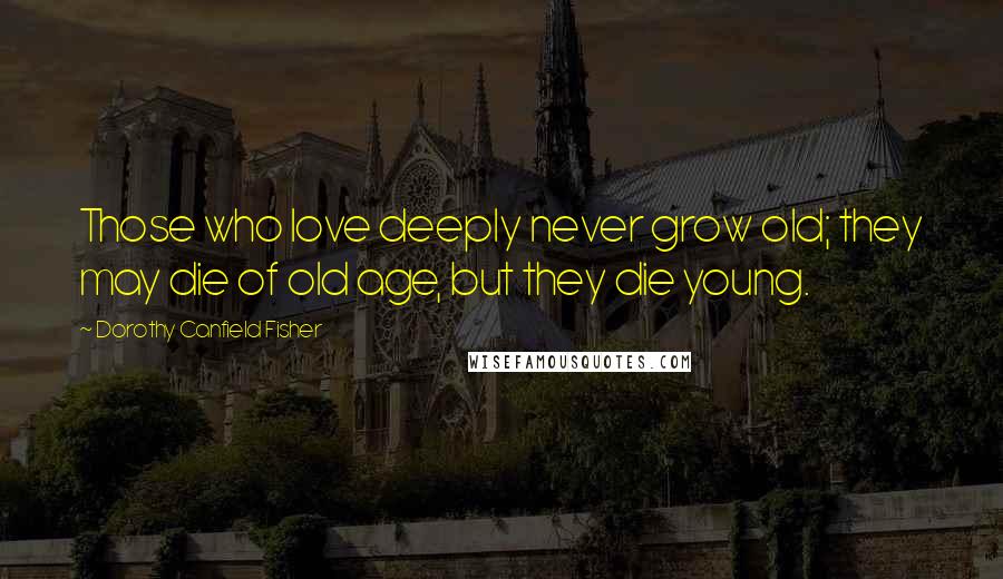 Dorothy Canfield Fisher Quotes: Those who love deeply never grow old; they may die of old age, but they die young.