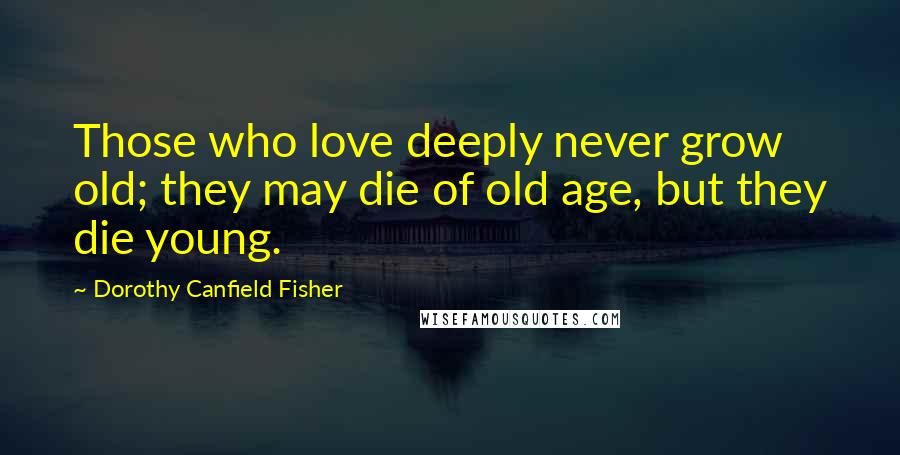 Dorothy Canfield Fisher Quotes: Those who love deeply never grow old; they may die of old age, but they die young.