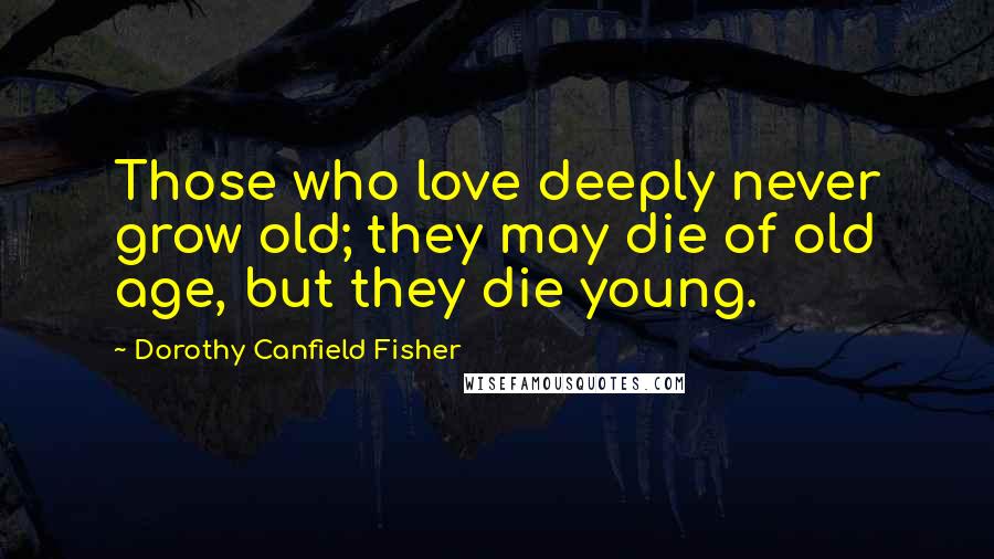 Dorothy Canfield Fisher Quotes: Those who love deeply never grow old; they may die of old age, but they die young.