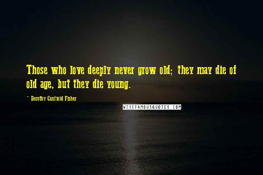 Dorothy Canfield Fisher Quotes: Those who love deeply never grow old; they may die of old age, but they die young.