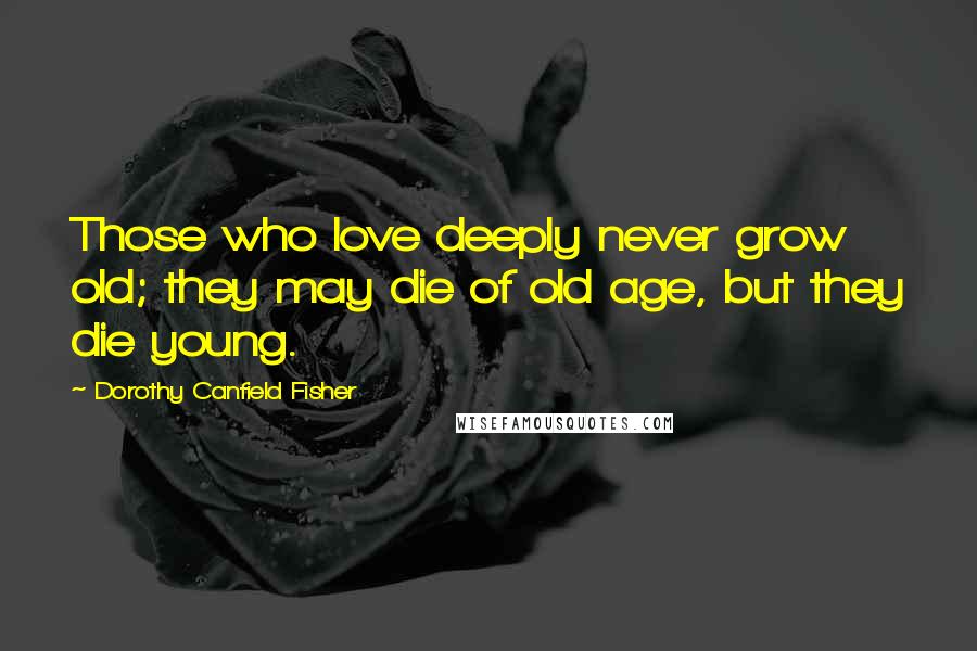 Dorothy Canfield Fisher Quotes: Those who love deeply never grow old; they may die of old age, but they die young.