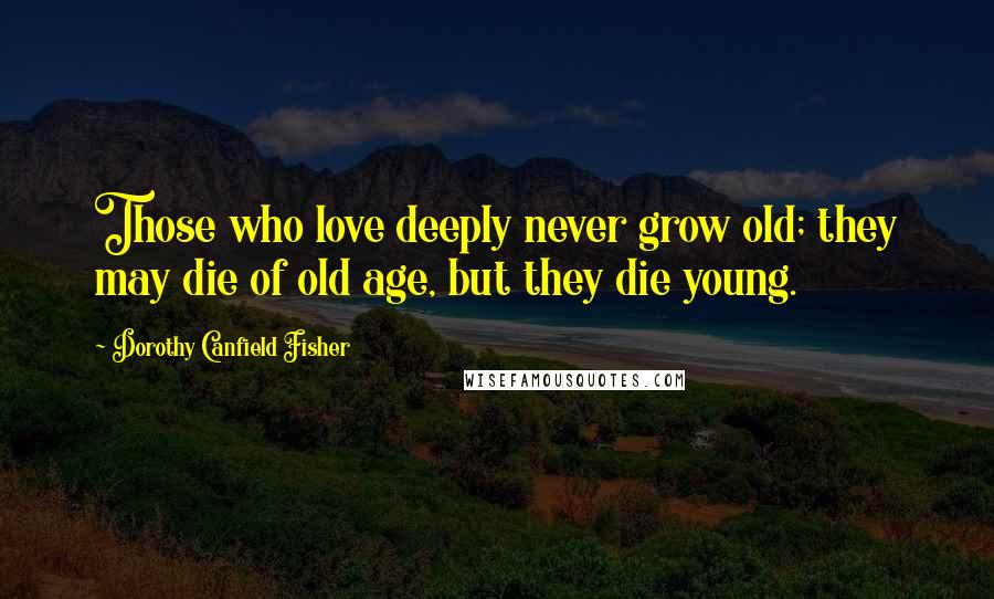 Dorothy Canfield Fisher Quotes: Those who love deeply never grow old; they may die of old age, but they die young.