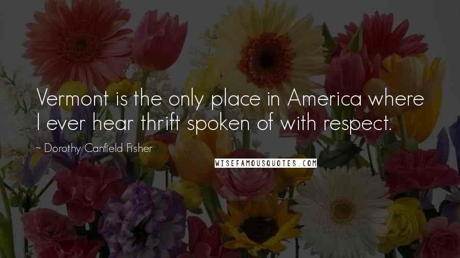 Dorothy Canfield Fisher Quotes: Vermont is the only place in America where I ever hear thrift spoken of with respect.