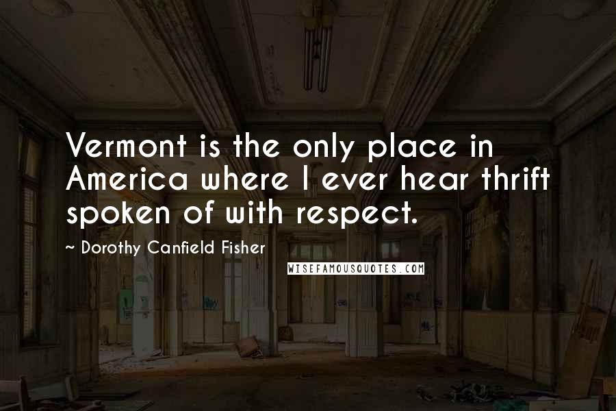 Dorothy Canfield Fisher Quotes: Vermont is the only place in America where I ever hear thrift spoken of with respect.
