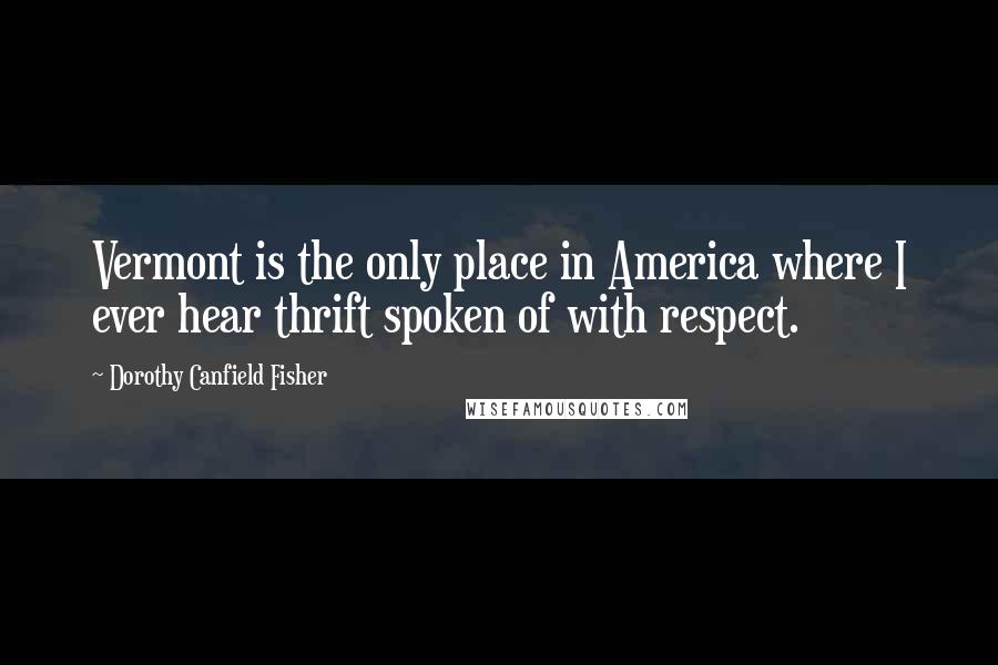 Dorothy Canfield Fisher Quotes: Vermont is the only place in America where I ever hear thrift spoken of with respect.