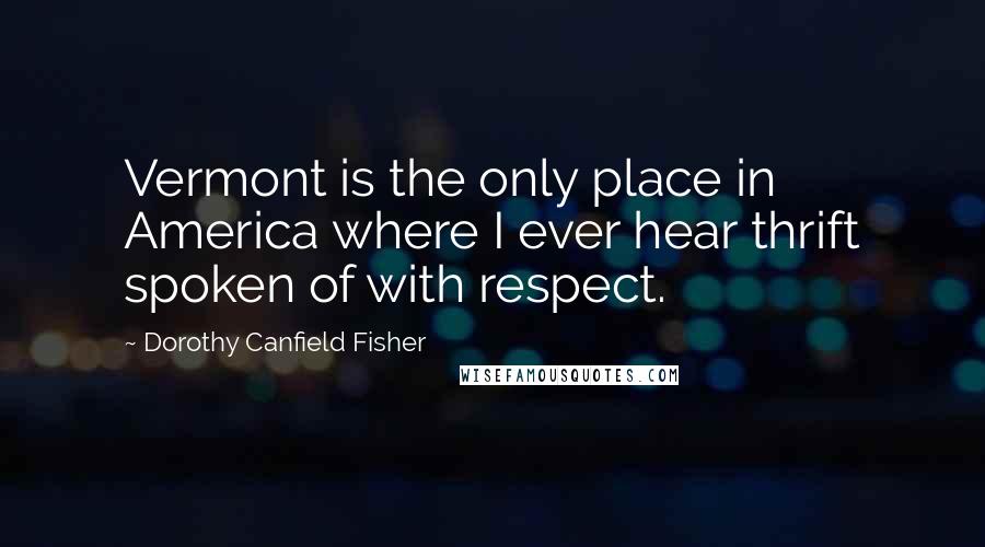 Dorothy Canfield Fisher Quotes: Vermont is the only place in America where I ever hear thrift spoken of with respect.