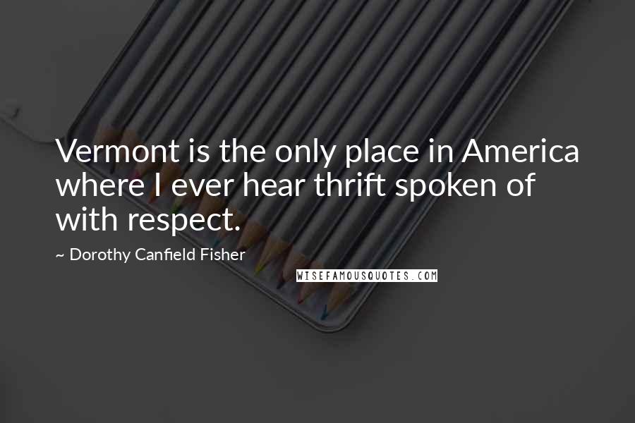 Dorothy Canfield Fisher Quotes: Vermont is the only place in America where I ever hear thrift spoken of with respect.