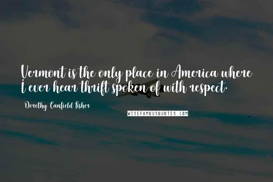 Dorothy Canfield Fisher Quotes: Vermont is the only place in America where I ever hear thrift spoken of with respect.