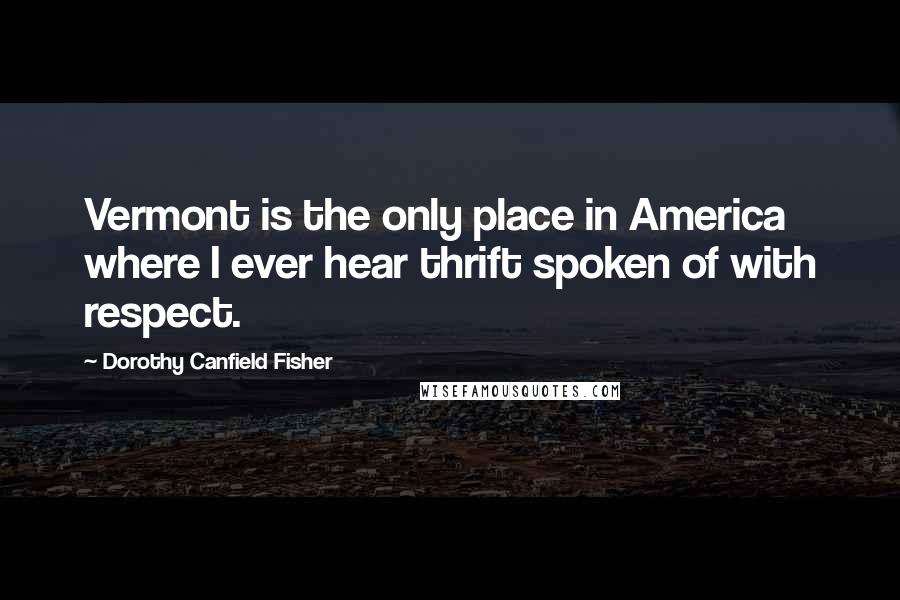 Dorothy Canfield Fisher Quotes: Vermont is the only place in America where I ever hear thrift spoken of with respect.