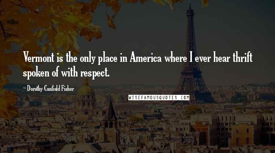 Dorothy Canfield Fisher Quotes: Vermont is the only place in America where I ever hear thrift spoken of with respect.