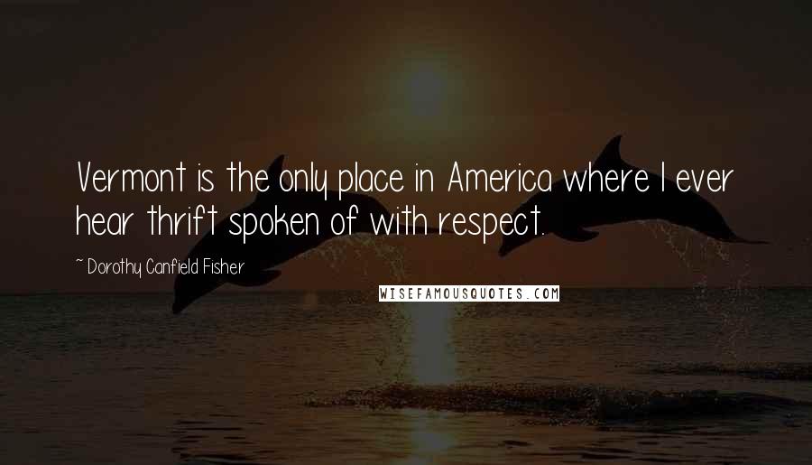 Dorothy Canfield Fisher Quotes: Vermont is the only place in America where I ever hear thrift spoken of with respect.