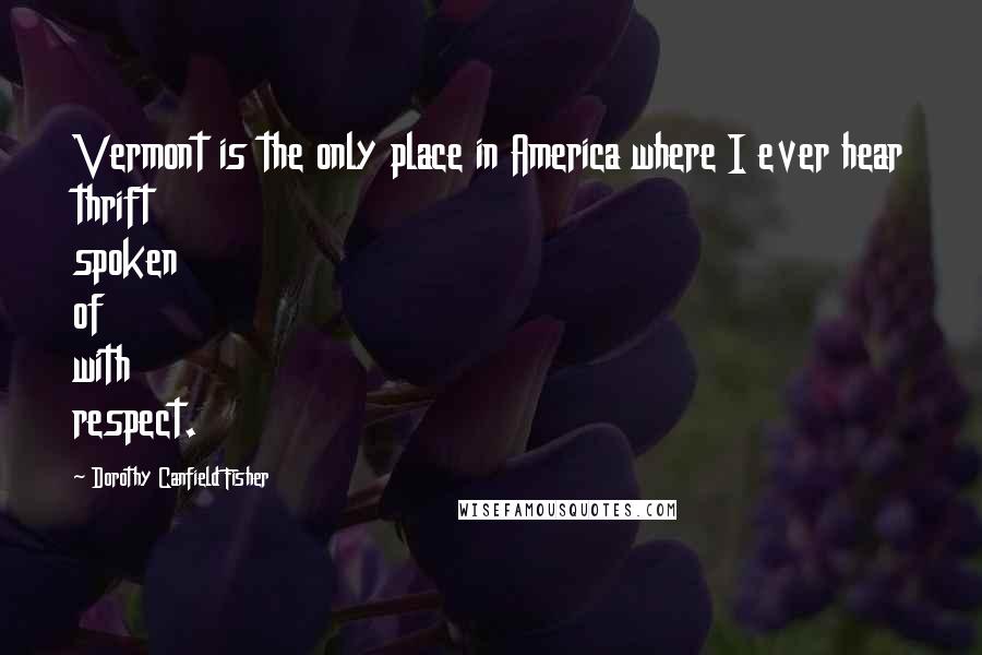 Dorothy Canfield Fisher Quotes: Vermont is the only place in America where I ever hear thrift spoken of with respect.