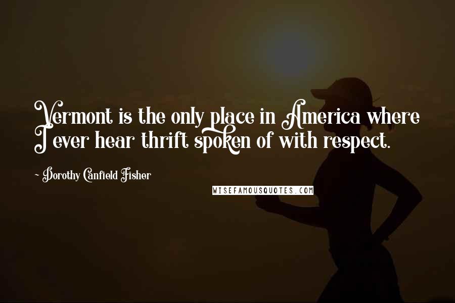 Dorothy Canfield Fisher Quotes: Vermont is the only place in America where I ever hear thrift spoken of with respect.