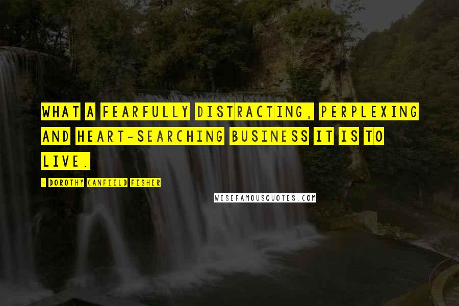 Dorothy Canfield Fisher Quotes: What a fearfully distracting, perplexing and heart-searching business it is to live.