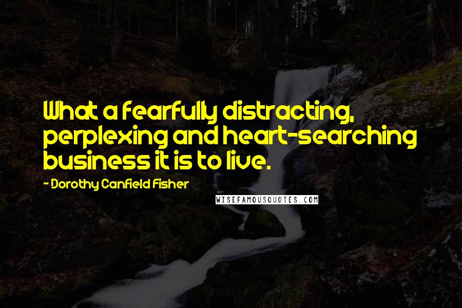 Dorothy Canfield Fisher Quotes: What a fearfully distracting, perplexing and heart-searching business it is to live.