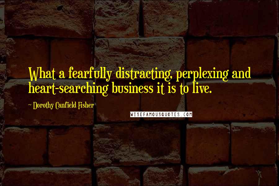 Dorothy Canfield Fisher Quotes: What a fearfully distracting, perplexing and heart-searching business it is to live.
