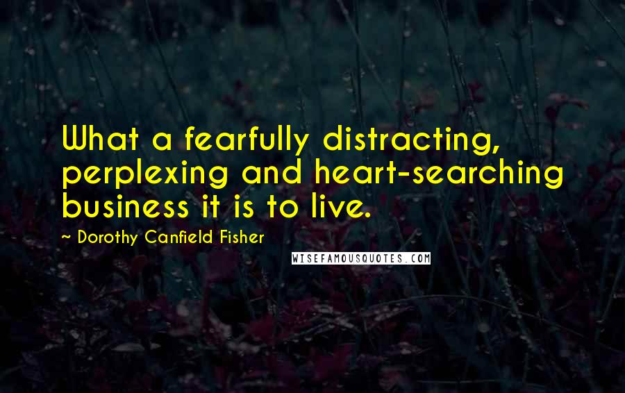 Dorothy Canfield Fisher Quotes: What a fearfully distracting, perplexing and heart-searching business it is to live.