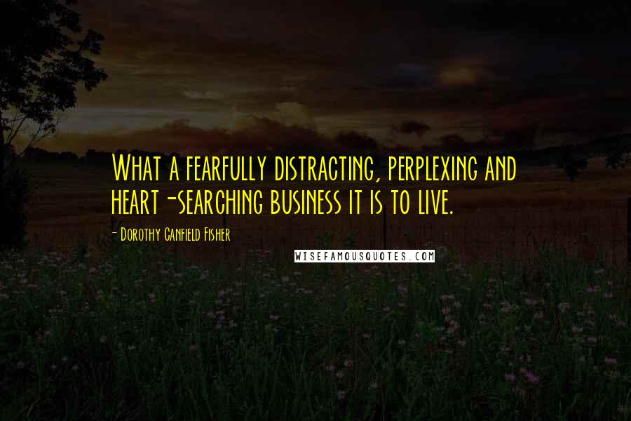 Dorothy Canfield Fisher Quotes: What a fearfully distracting, perplexing and heart-searching business it is to live.