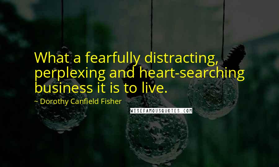 Dorothy Canfield Fisher Quotes: What a fearfully distracting, perplexing and heart-searching business it is to live.