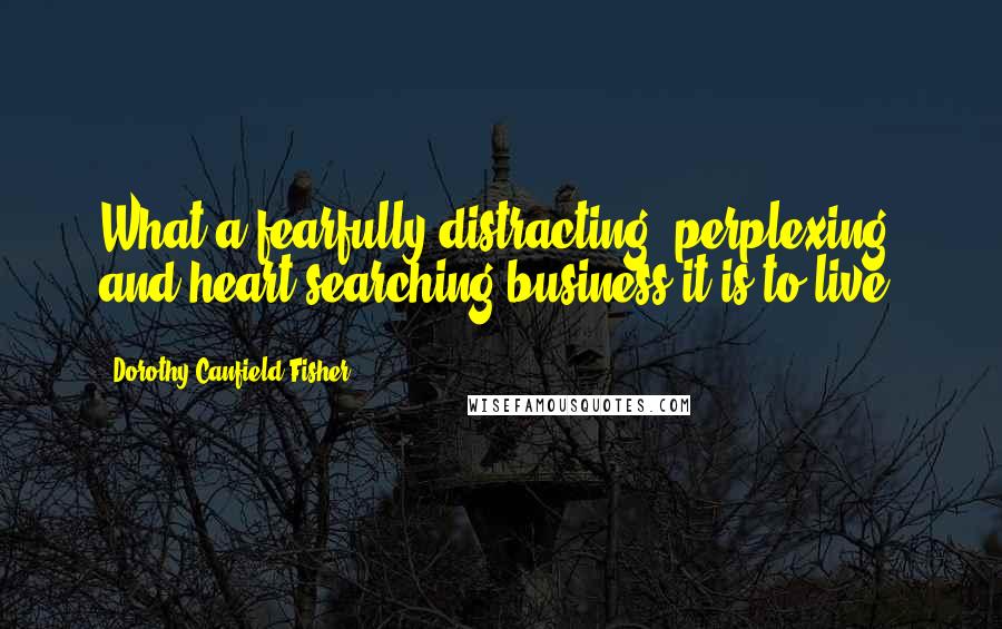 Dorothy Canfield Fisher Quotes: What a fearfully distracting, perplexing and heart-searching business it is to live.