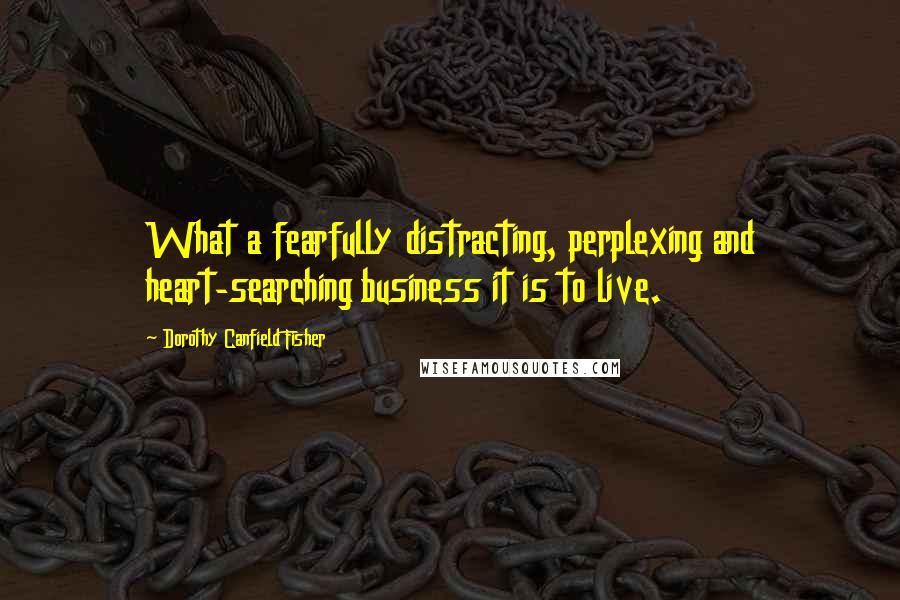 Dorothy Canfield Fisher Quotes: What a fearfully distracting, perplexing and heart-searching business it is to live.