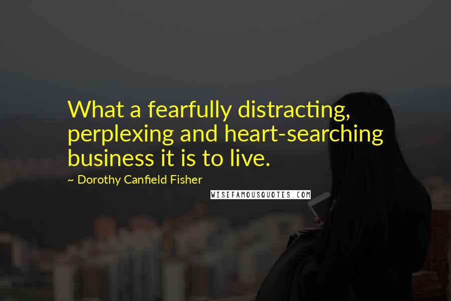 Dorothy Canfield Fisher Quotes: What a fearfully distracting, perplexing and heart-searching business it is to live.