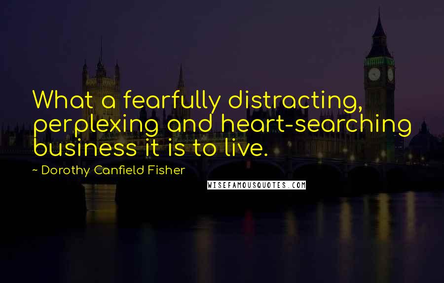 Dorothy Canfield Fisher Quotes: What a fearfully distracting, perplexing and heart-searching business it is to live.