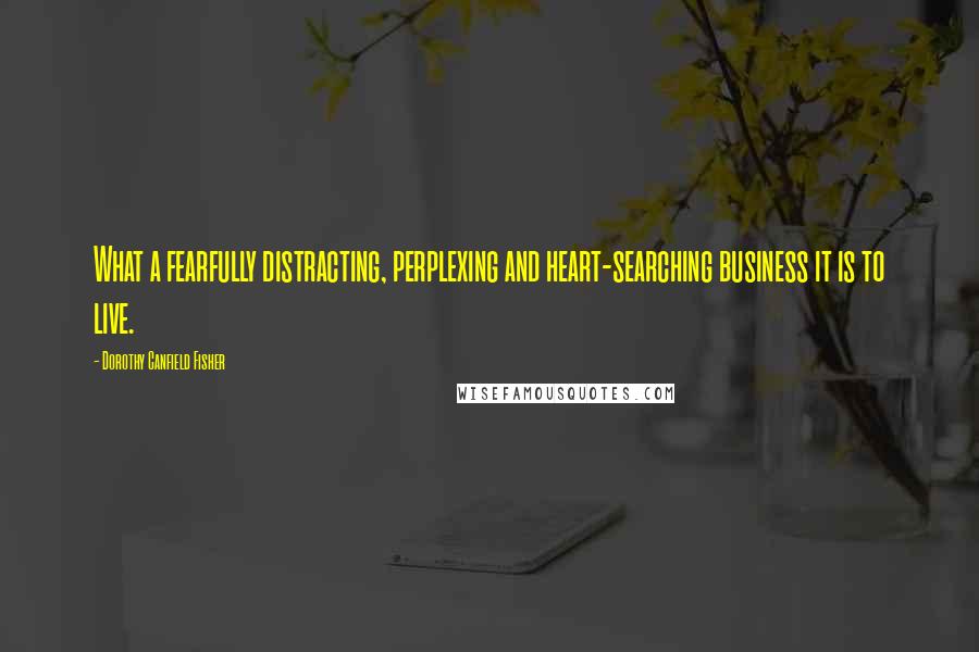 Dorothy Canfield Fisher Quotes: What a fearfully distracting, perplexing and heart-searching business it is to live.