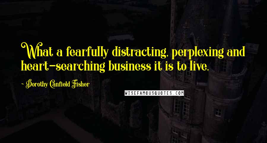 Dorothy Canfield Fisher Quotes: What a fearfully distracting, perplexing and heart-searching business it is to live.