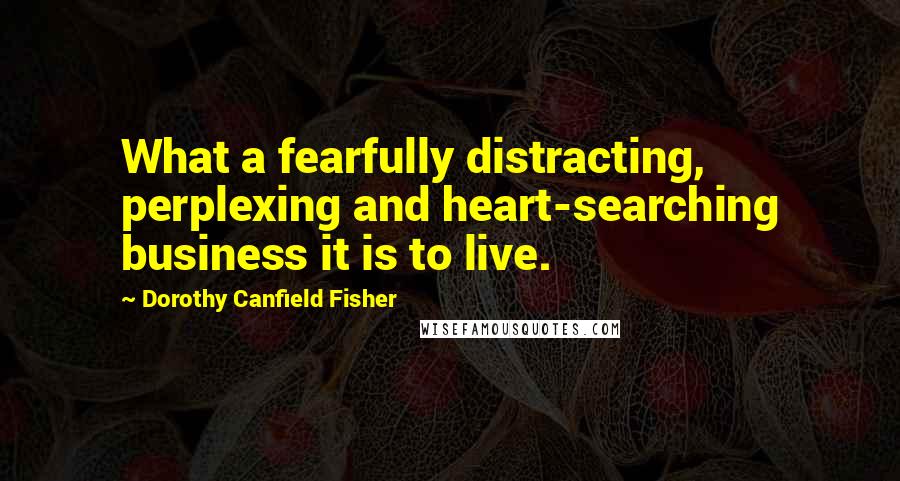 Dorothy Canfield Fisher Quotes: What a fearfully distracting, perplexing and heart-searching business it is to live.