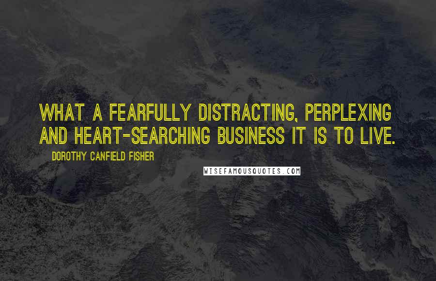 Dorothy Canfield Fisher Quotes: What a fearfully distracting, perplexing and heart-searching business it is to live.