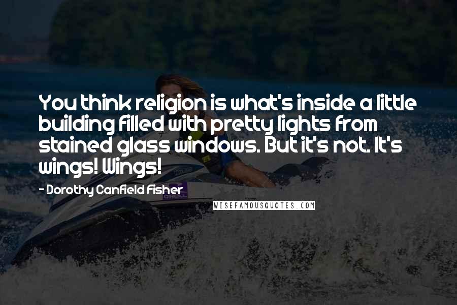 Dorothy Canfield Fisher Quotes: You think religion is what's inside a little building filled with pretty lights from stained glass windows. But it's not. It's wings! Wings!