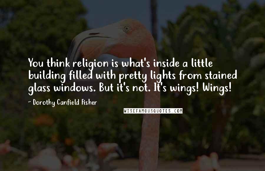 Dorothy Canfield Fisher Quotes: You think religion is what's inside a little building filled with pretty lights from stained glass windows. But it's not. It's wings! Wings!