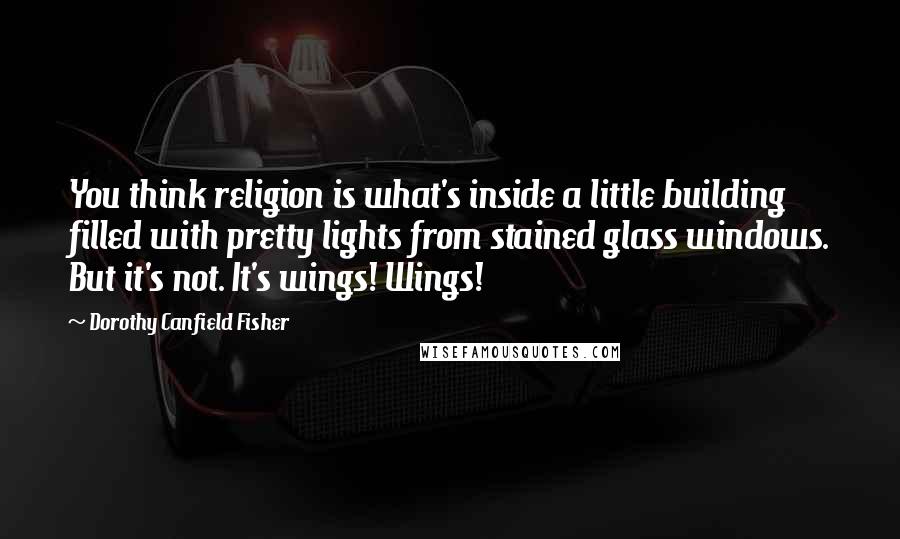 Dorothy Canfield Fisher Quotes: You think religion is what's inside a little building filled with pretty lights from stained glass windows. But it's not. It's wings! Wings!