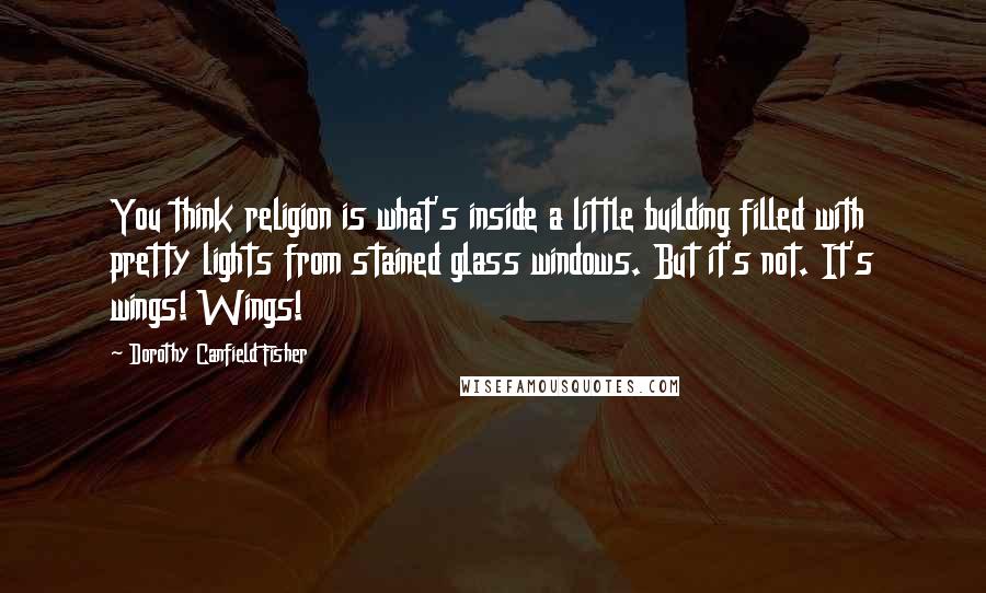 Dorothy Canfield Fisher Quotes: You think religion is what's inside a little building filled with pretty lights from stained glass windows. But it's not. It's wings! Wings!